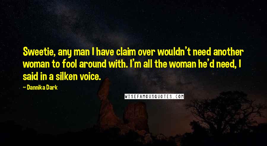 Dannika Dark Quotes: Sweetie, any man I have claim over wouldn't need another woman to fool around with. I'm all the woman he'd need, I said in a silken voice.