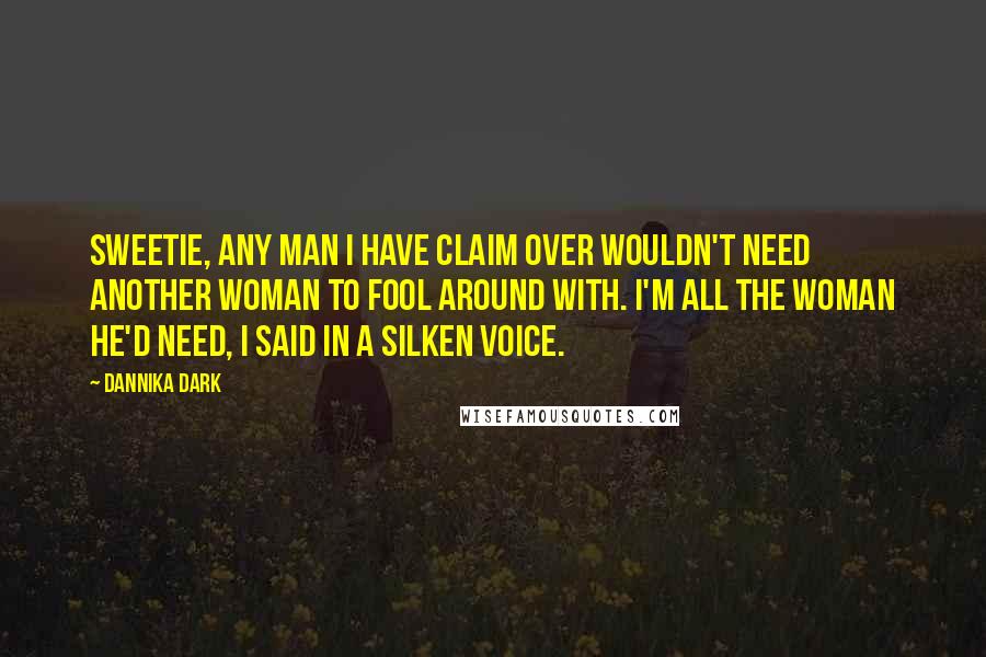 Dannika Dark Quotes: Sweetie, any man I have claim over wouldn't need another woman to fool around with. I'm all the woman he'd need, I said in a silken voice.