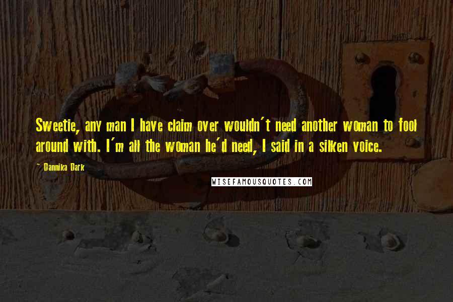 Dannika Dark Quotes: Sweetie, any man I have claim over wouldn't need another woman to fool around with. I'm all the woman he'd need, I said in a silken voice.