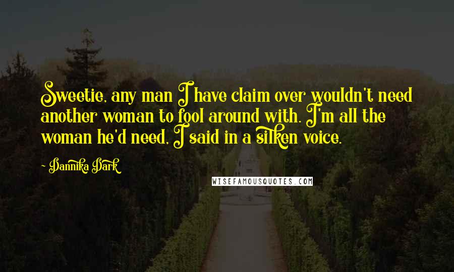 Dannika Dark Quotes: Sweetie, any man I have claim over wouldn't need another woman to fool around with. I'm all the woman he'd need, I said in a silken voice.