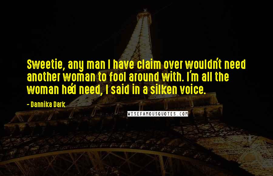 Dannika Dark Quotes: Sweetie, any man I have claim over wouldn't need another woman to fool around with. I'm all the woman he'd need, I said in a silken voice.