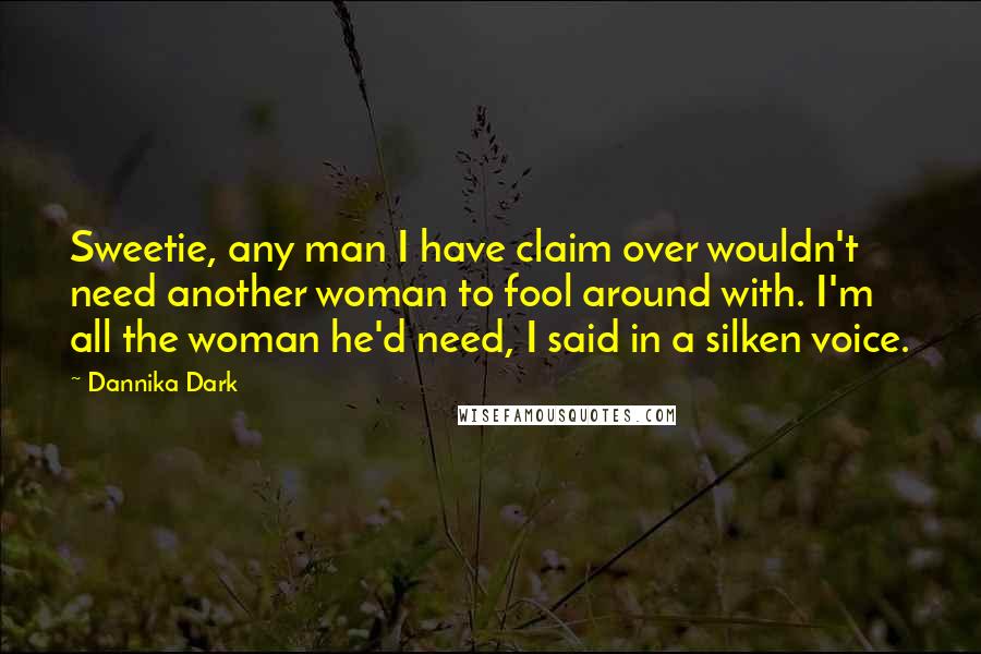 Dannika Dark Quotes: Sweetie, any man I have claim over wouldn't need another woman to fool around with. I'm all the woman he'd need, I said in a silken voice.