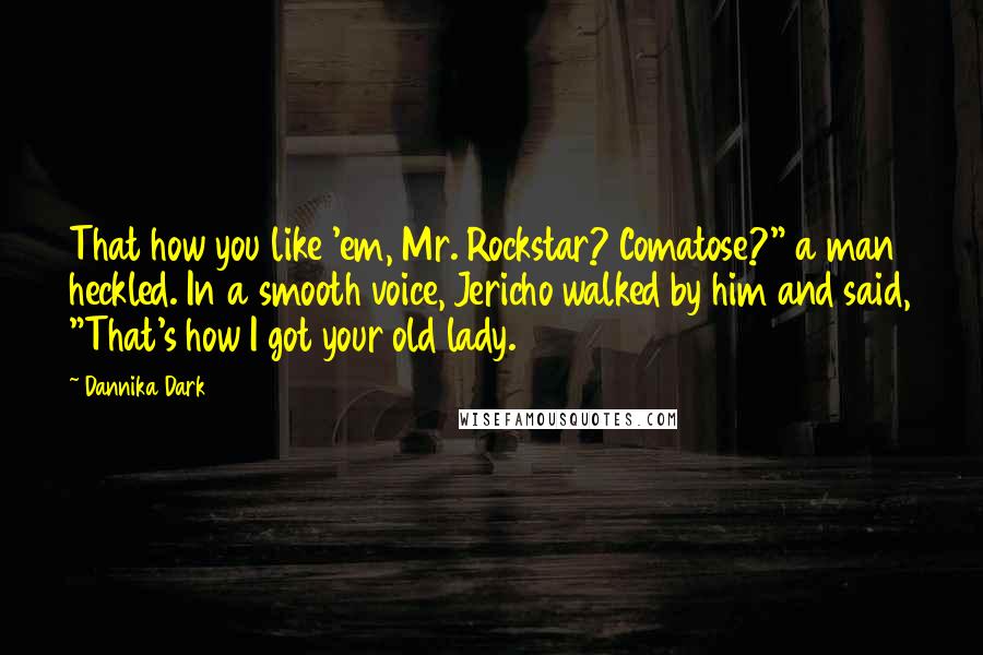 Dannika Dark Quotes: That how you like 'em, Mr. Rockstar? Comatose?" a man heckled. In a smooth voice, Jericho walked by him and said, "That's how I got your old lady.