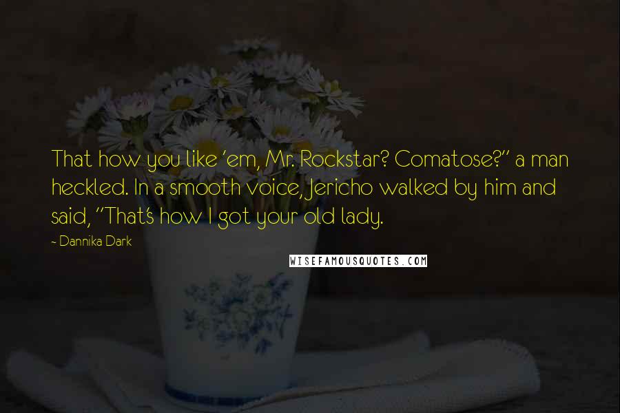 Dannika Dark Quotes: That how you like 'em, Mr. Rockstar? Comatose?" a man heckled. In a smooth voice, Jericho walked by him and said, "That's how I got your old lady.