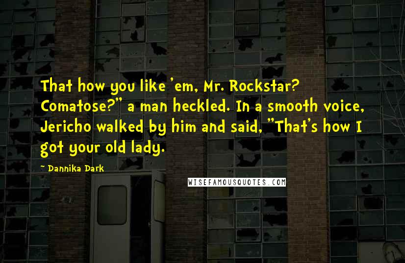 Dannika Dark Quotes: That how you like 'em, Mr. Rockstar? Comatose?" a man heckled. In a smooth voice, Jericho walked by him and said, "That's how I got your old lady.