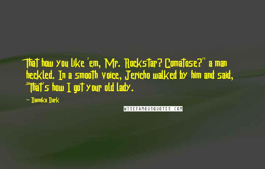 Dannika Dark Quotes: That how you like 'em, Mr. Rockstar? Comatose?" a man heckled. In a smooth voice, Jericho walked by him and said, "That's how I got your old lady.
