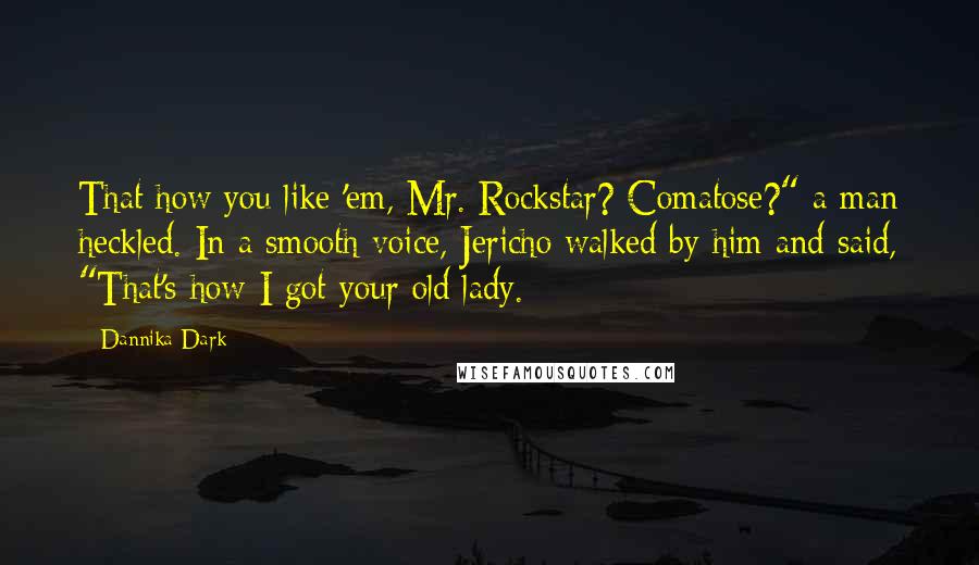 Dannika Dark Quotes: That how you like 'em, Mr. Rockstar? Comatose?" a man heckled. In a smooth voice, Jericho walked by him and said, "That's how I got your old lady.