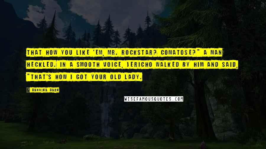 Dannika Dark Quotes: That how you like 'em, Mr. Rockstar? Comatose?" a man heckled. In a smooth voice, Jericho walked by him and said, "That's how I got your old lady.