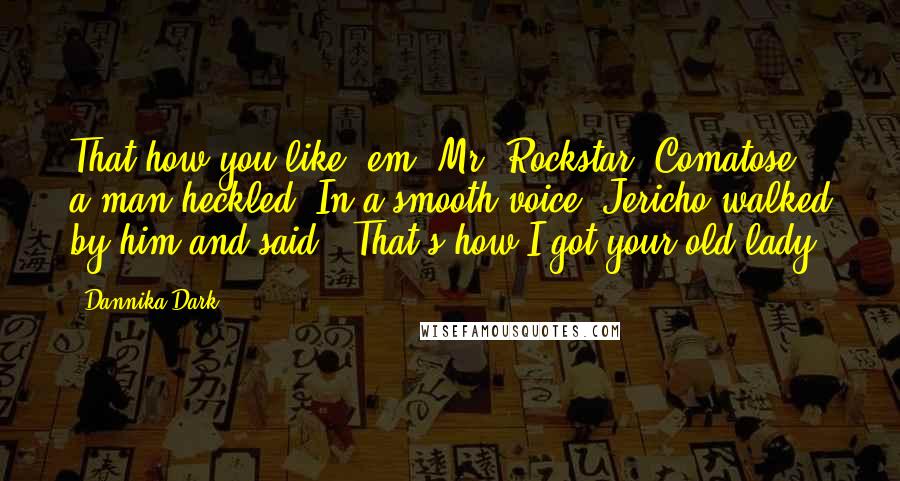 Dannika Dark Quotes: That how you like 'em, Mr. Rockstar? Comatose?" a man heckled. In a smooth voice, Jericho walked by him and said, "That's how I got your old lady.