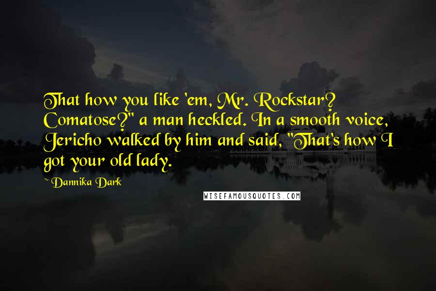 Dannika Dark Quotes: That how you like 'em, Mr. Rockstar? Comatose?" a man heckled. In a smooth voice, Jericho walked by him and said, "That's how I got your old lady.