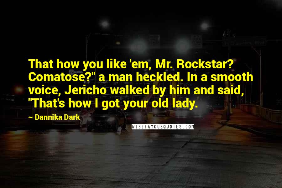 Dannika Dark Quotes: That how you like 'em, Mr. Rockstar? Comatose?" a man heckled. In a smooth voice, Jericho walked by him and said, "That's how I got your old lady.