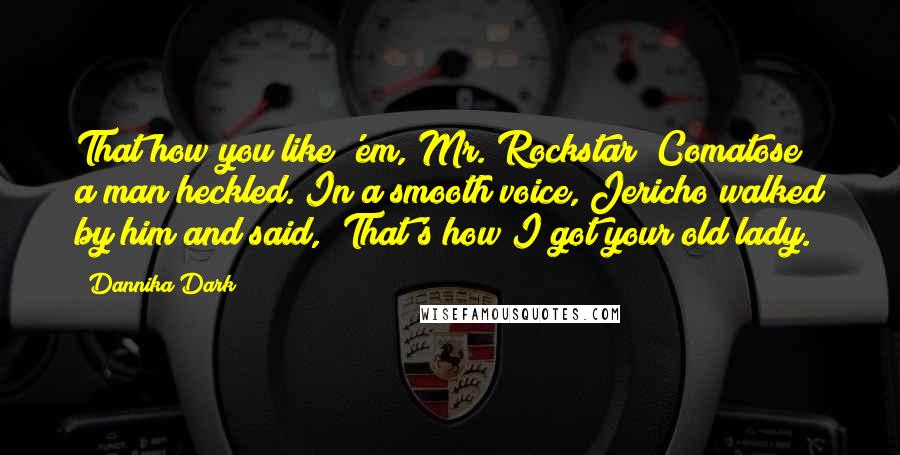 Dannika Dark Quotes: That how you like 'em, Mr. Rockstar? Comatose?" a man heckled. In a smooth voice, Jericho walked by him and said, "That's how I got your old lady.