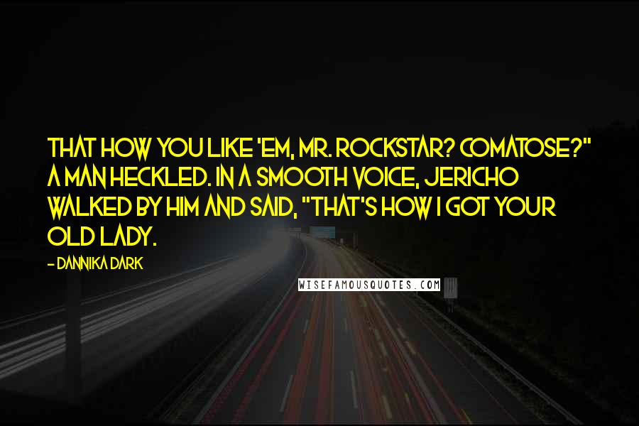Dannika Dark Quotes: That how you like 'em, Mr. Rockstar? Comatose?" a man heckled. In a smooth voice, Jericho walked by him and said, "That's how I got your old lady.