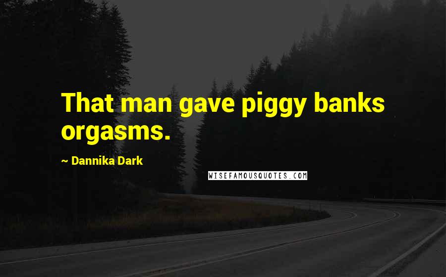 Dannika Dark Quotes: That man gave piggy banks orgasms.