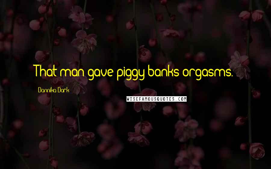 Dannika Dark Quotes: That man gave piggy banks orgasms.