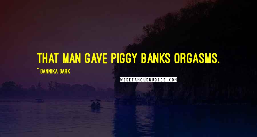 Dannika Dark Quotes: That man gave piggy banks orgasms.