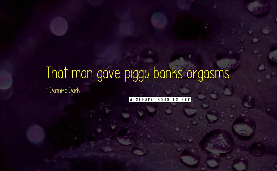 Dannika Dark Quotes: That man gave piggy banks orgasms.