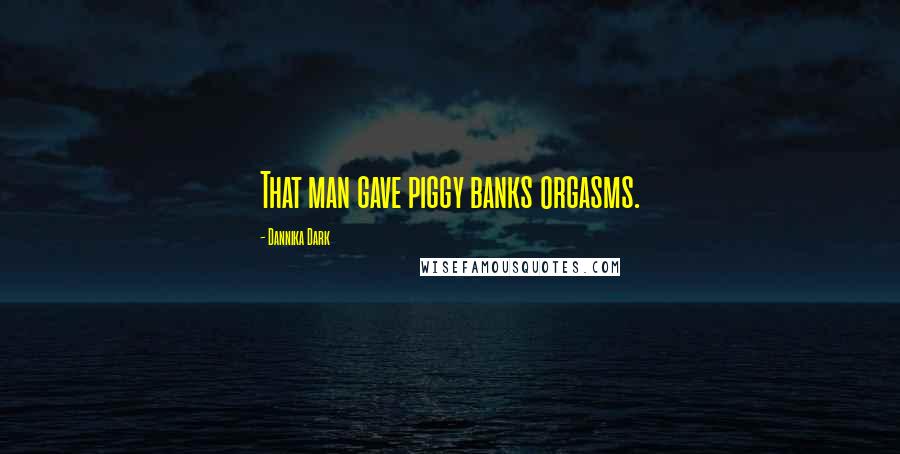 Dannika Dark Quotes: That man gave piggy banks orgasms.