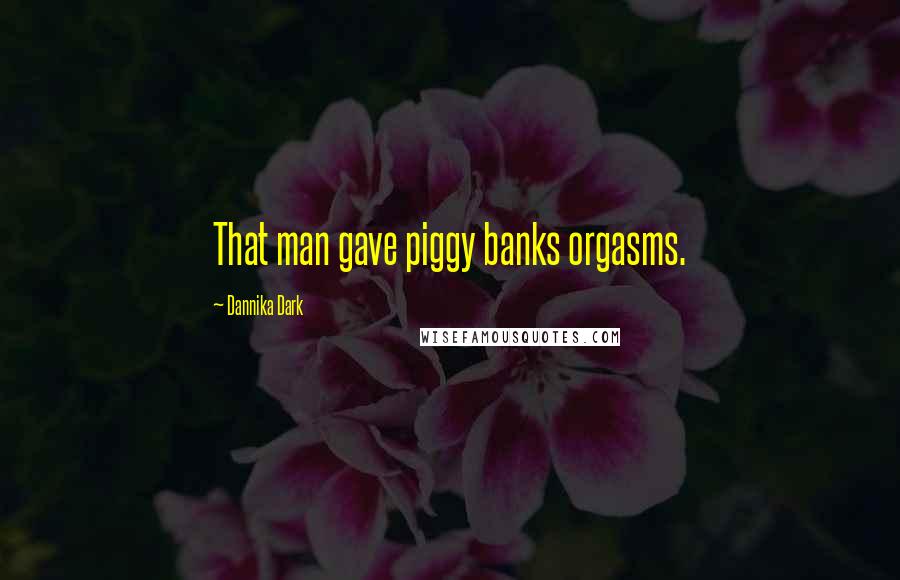 Dannika Dark Quotes: That man gave piggy banks orgasms.