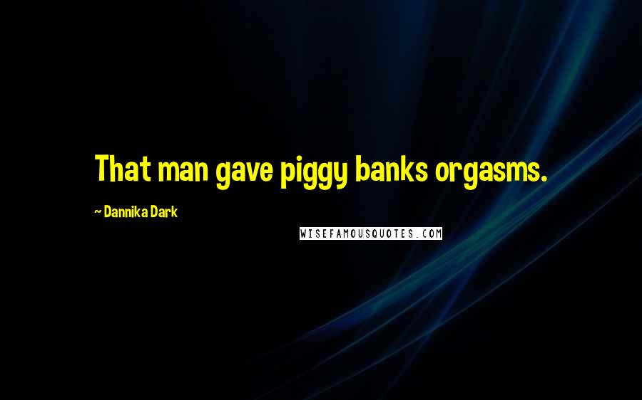 Dannika Dark Quotes: That man gave piggy banks orgasms.