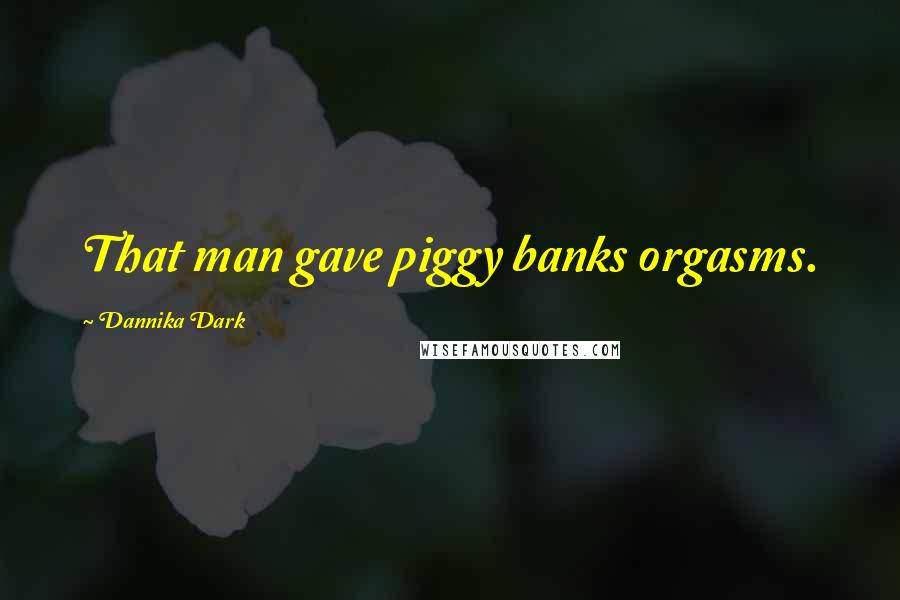 Dannika Dark Quotes: That man gave piggy banks orgasms.