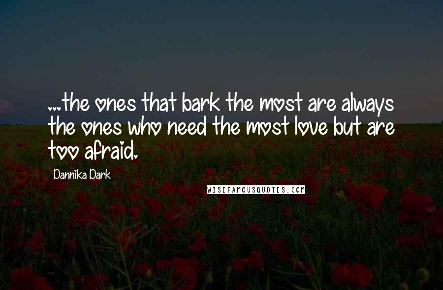 Dannika Dark Quotes: ...the ones that bark the most are always the ones who need the most love but are too afraid.