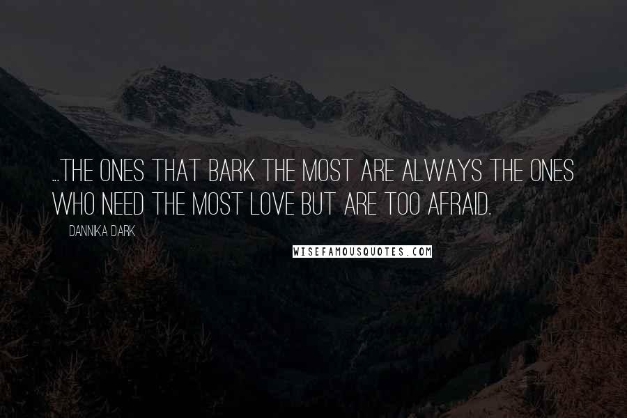 Dannika Dark Quotes: ...the ones that bark the most are always the ones who need the most love but are too afraid.