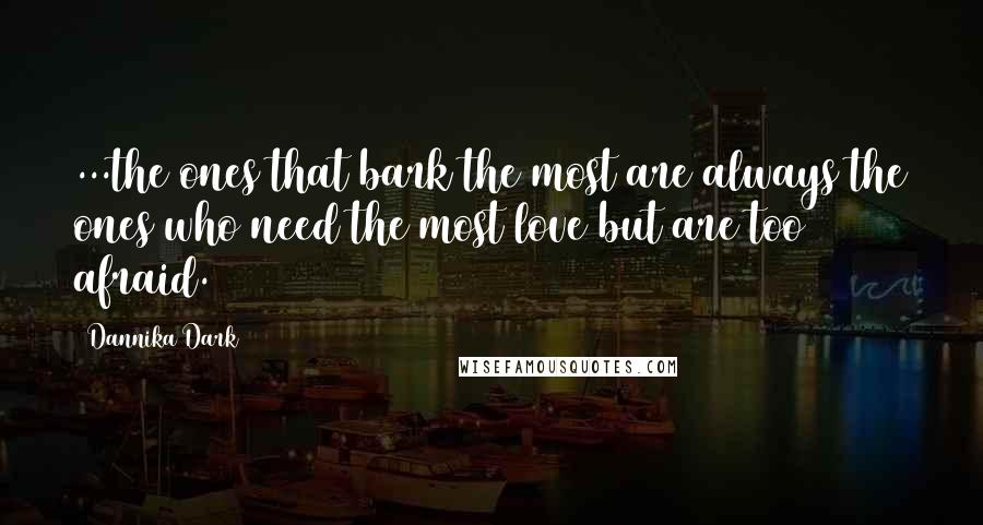 Dannika Dark Quotes: ...the ones that bark the most are always the ones who need the most love but are too afraid.