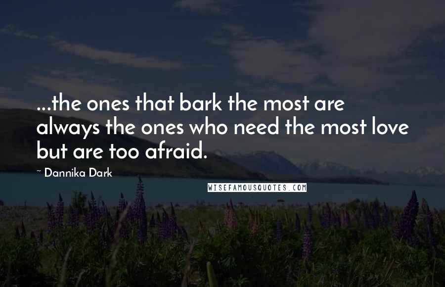 Dannika Dark Quotes: ...the ones that bark the most are always the ones who need the most love but are too afraid.