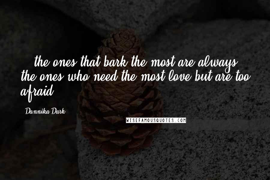 Dannika Dark Quotes: ...the ones that bark the most are always the ones who need the most love but are too afraid.