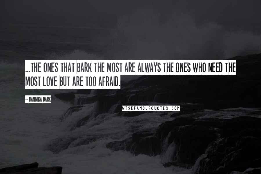 Dannika Dark Quotes: ...the ones that bark the most are always the ones who need the most love but are too afraid.