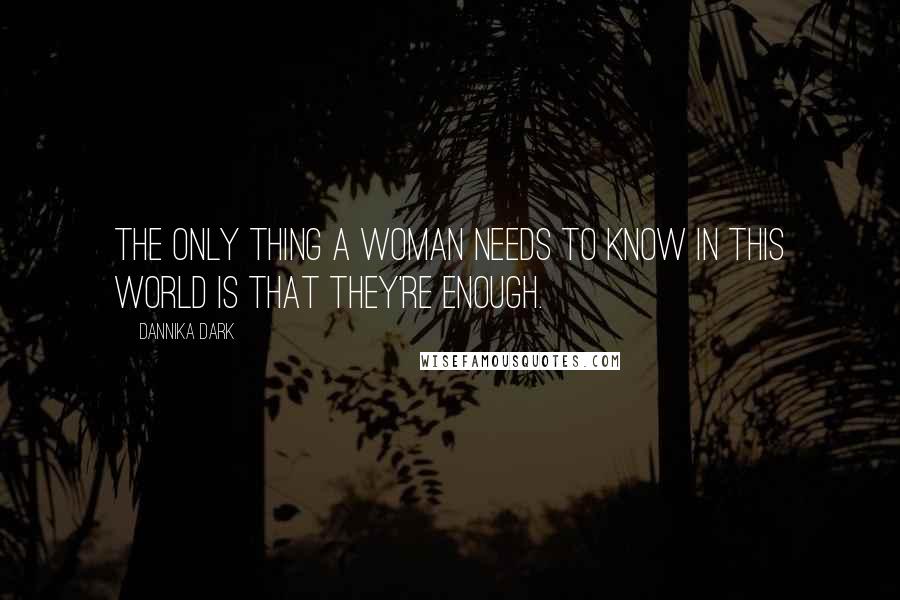 Dannika Dark Quotes: The only thing a woman needs to know in this world is that they're enough.