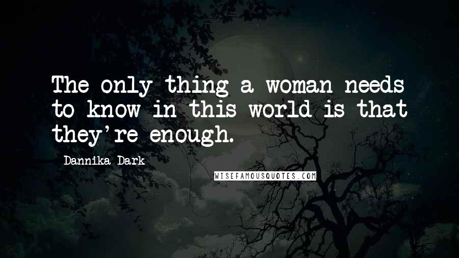 Dannika Dark Quotes: The only thing a woman needs to know in this world is that they're enough.