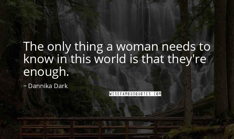 Dannika Dark Quotes: The only thing a woman needs to know in this world is that they're enough.