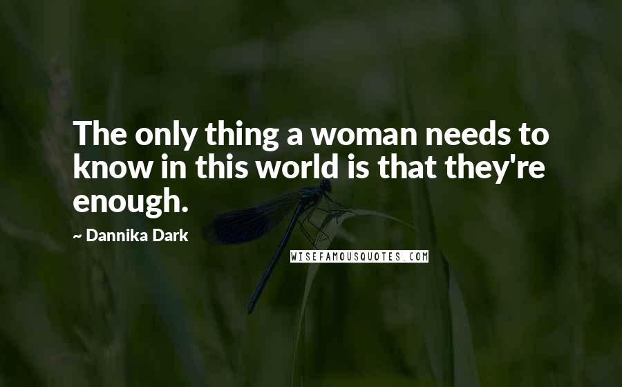 Dannika Dark Quotes: The only thing a woman needs to know in this world is that they're enough.