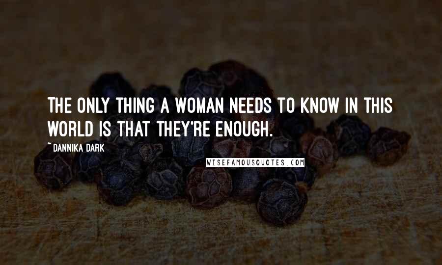 Dannika Dark Quotes: The only thing a woman needs to know in this world is that they're enough.