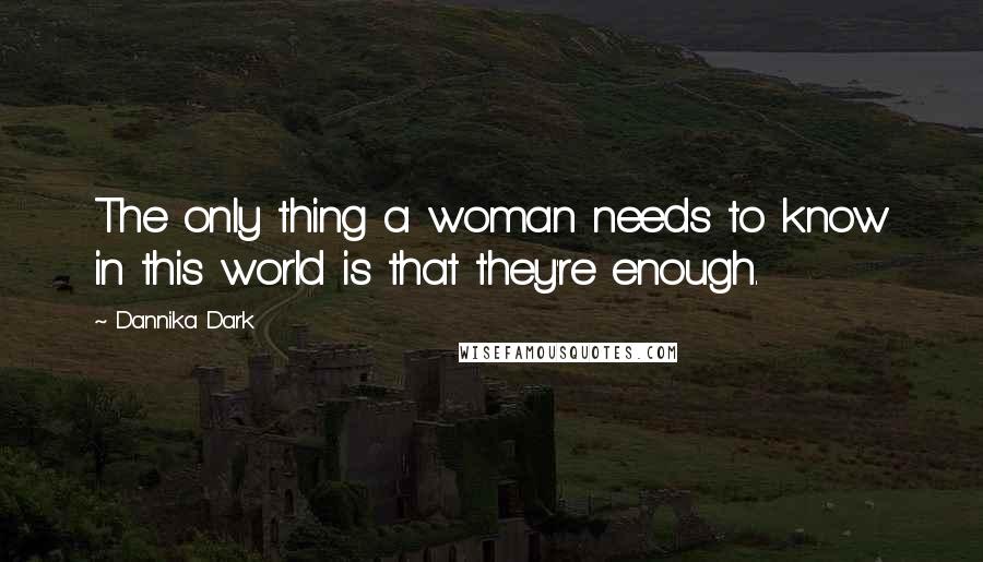 Dannika Dark Quotes: The only thing a woman needs to know in this world is that they're enough.