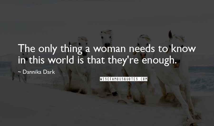 Dannika Dark Quotes: The only thing a woman needs to know in this world is that they're enough.