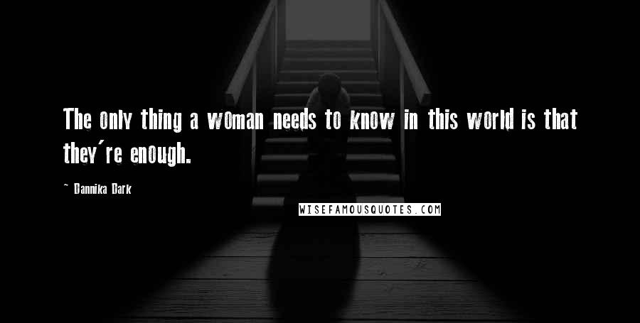 Dannika Dark Quotes: The only thing a woman needs to know in this world is that they're enough.