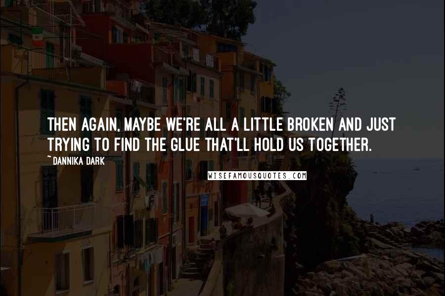 Dannika Dark Quotes: Then again, maybe we're all a little broken and just trying to find the glue that'll hold us together.