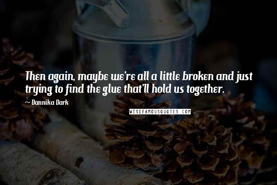 Dannika Dark Quotes: Then again, maybe we're all a little broken and just trying to find the glue that'll hold us together.