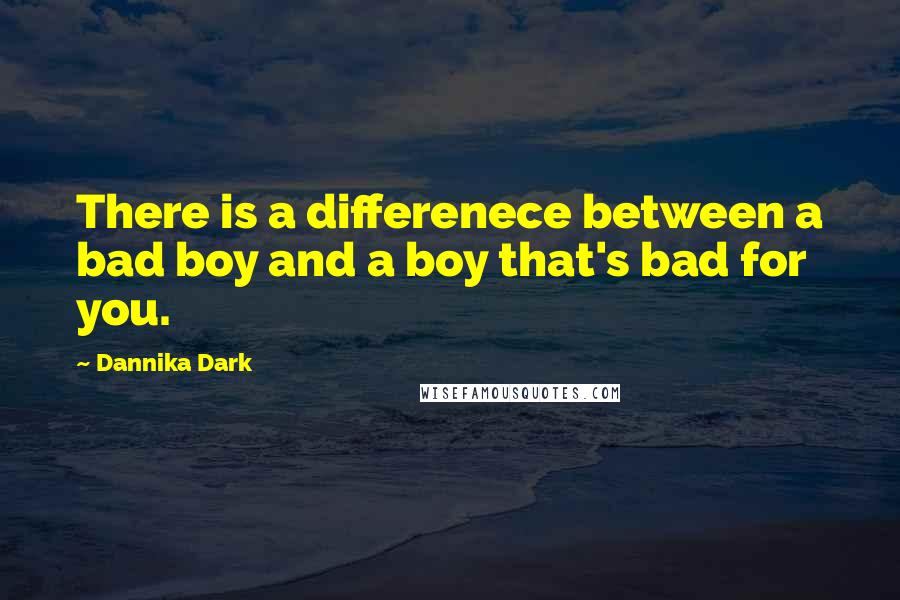 Dannika Dark Quotes: There is a differenece between a bad boy and a boy that's bad for you.