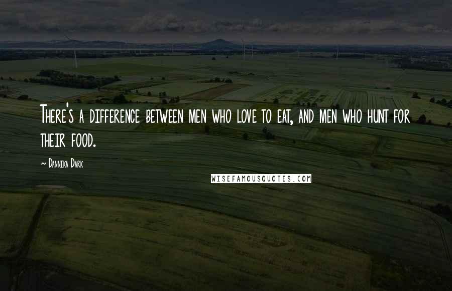 Dannika Dark Quotes: There's a difference between men who love to eat, and men who hunt for their food.