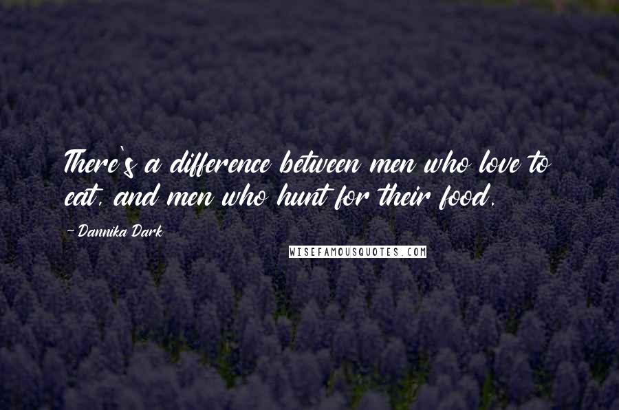 Dannika Dark Quotes: There's a difference between men who love to eat, and men who hunt for their food.