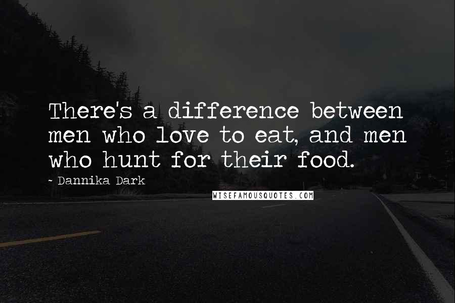 Dannika Dark Quotes: There's a difference between men who love to eat, and men who hunt for their food.