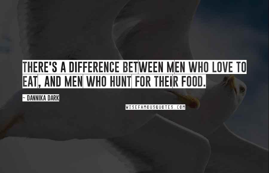 Dannika Dark Quotes: There's a difference between men who love to eat, and men who hunt for their food.