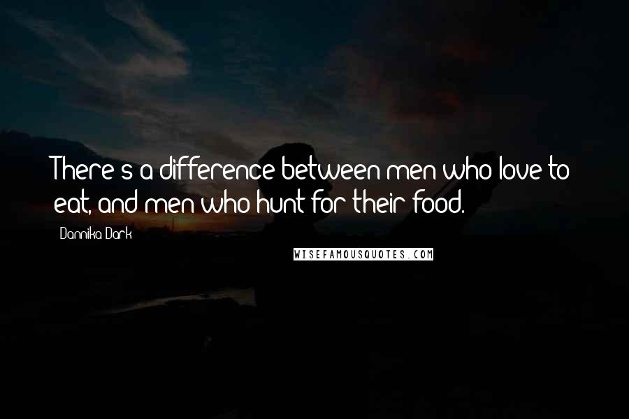 Dannika Dark Quotes: There's a difference between men who love to eat, and men who hunt for their food.