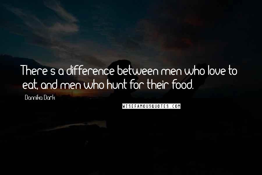 Dannika Dark Quotes: There's a difference between men who love to eat, and men who hunt for their food.