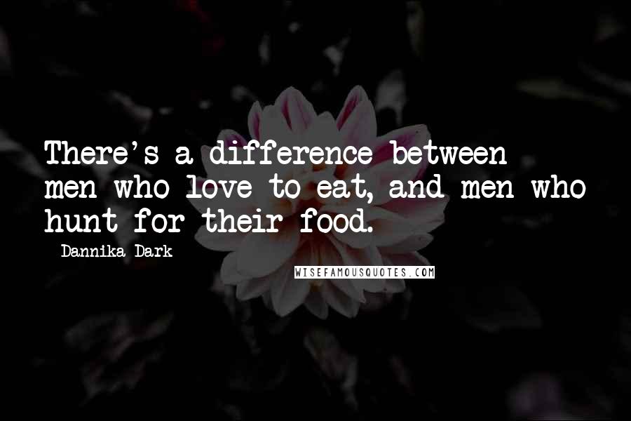 Dannika Dark Quotes: There's a difference between men who love to eat, and men who hunt for their food.