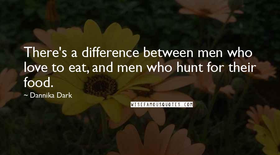 Dannika Dark Quotes: There's a difference between men who love to eat, and men who hunt for their food.